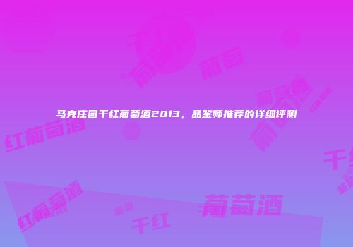 马克庄园干红葡萄酒2013，品鉴师推荐的详细评测