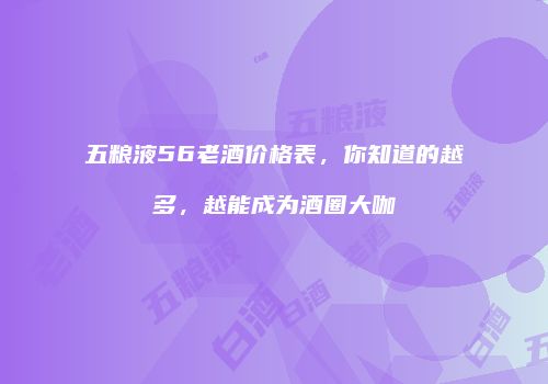 五粮液56老酒价格表，你知道的越多，越能成为酒圈大咖
