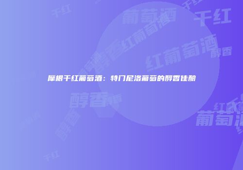 摩根干红葡萄酒：特门尼洛葡萄的醇香佳酿