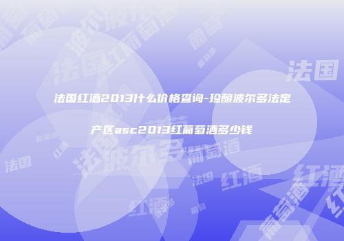 法国红酒2013什么价格查询-珍酿波尔多法定产区asc2013红葡萄酒多少钱