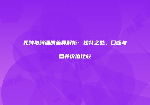 扎啤与啤酒的差异解析：独特之处、口感与营养价值比较