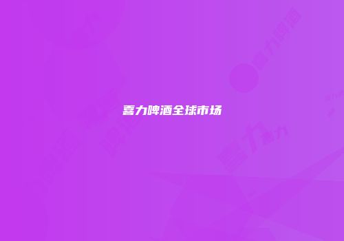 喜力啤酒全球市场