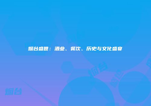 烟台盛世：酒业、餐饮、历史与文化盛宴