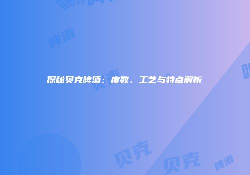 探秘贝克啤酒：度数、工艺与特点解析