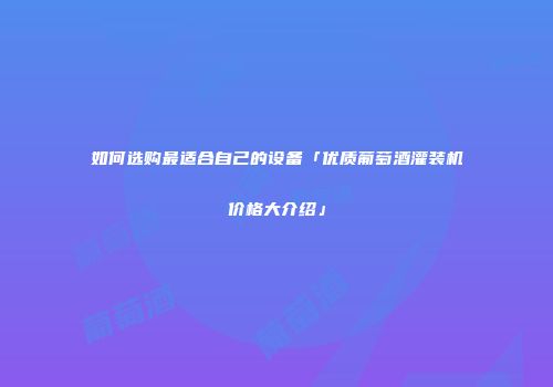 如何选购最适合自己的设备「优质葡萄酒灌装机价格大介绍」