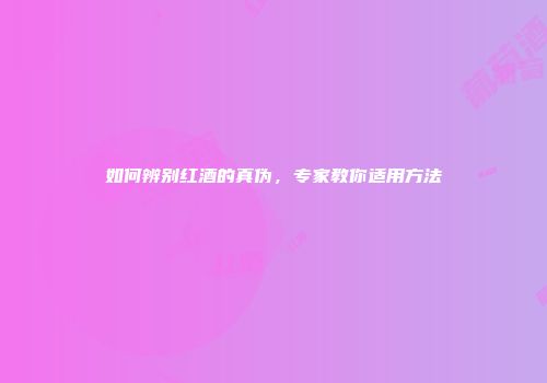 如何辨别红酒的真伪，专家教你适用方法