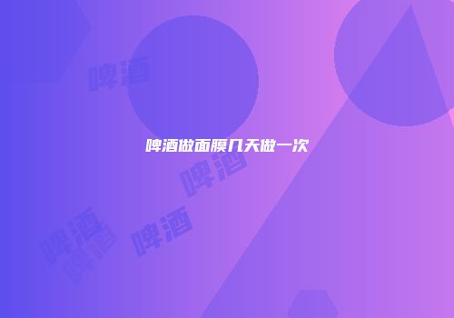 啤酒做面膜几天做一次