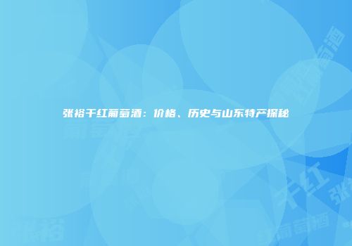张裕干红葡萄酒：价格、历史与山东特产探秘