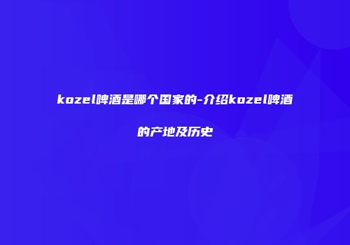 kozel啤酒是哪个国家的-介绍kozel啤酒的产地及历史