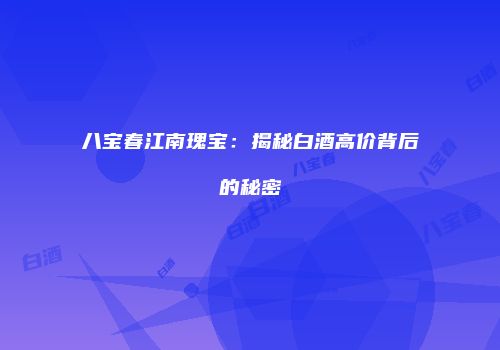 八宝春江南瑰宝：揭秘白酒高价背后的秘密