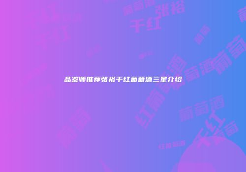 品鉴师推荐张裕干红葡萄酒三星介绍