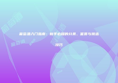 葡萄酒入门指南：新手必知的分类、鉴赏与挑选技巧
