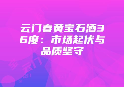 云门春黄宝石酒36度：市场起伏与品质坚守