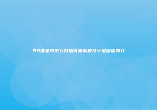 50度金牌伊力特酒价格解析及中国名酒简介