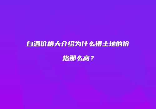 白酒价格大介绍为什么银土地的价格那么高？