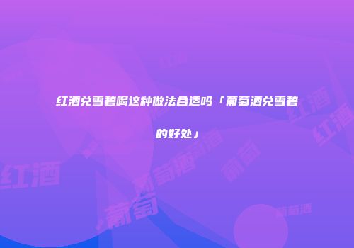 红酒兑雪碧喝这种做法合适吗「葡萄酒兑雪碧的好处」