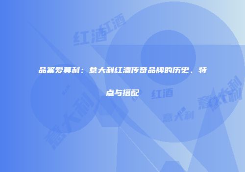 品鉴爱莫利：意大利红酒传奇品牌的历史、特点与搭配
