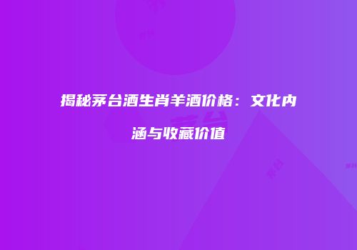 揭秘茅台酒生肖羊酒价格：文化内涵与收藏价值