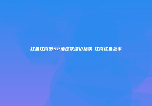 红色江南醇52度原浆酒价格表-江南红色故事