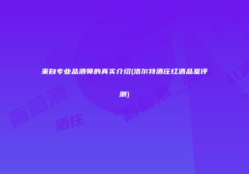 来自专业品酒师的真实介绍(洛尔特酒庄红酒品鉴评测)