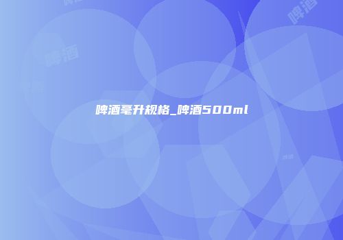 啤酒毫升规格_啤酒500ml