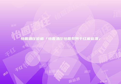 怡园酒庄价格「怡园酒庄怡园系列干红葡萄酒」