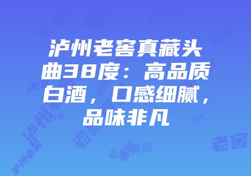 泸州老窖真藏头曲38度：高品质白酒，口感细腻，品味非凡