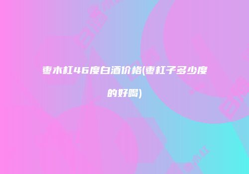枣木杠46度白酒价格(枣杠子多少度的好喝)