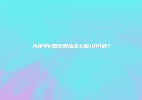天津华润雪花啤酒怎么加入QQ群？