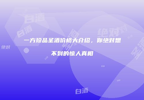 一方珍品圣酒价格大介绍，你绝对想不到的惊人真相