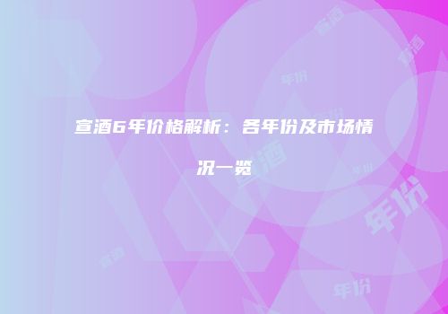 宣酒6年价格解析：各年份及市场情况一览