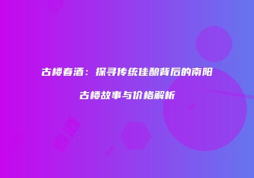 古楼春酒：探寻传统佳酿背后的南阳古楼故事与价格解析