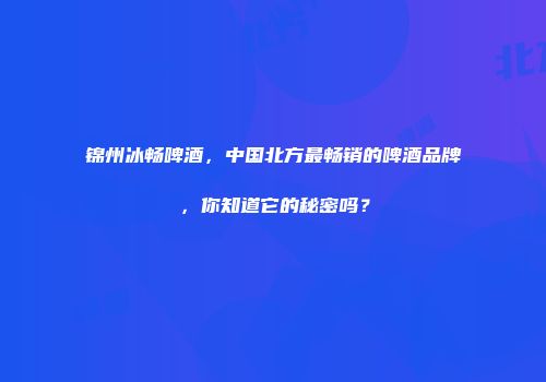 锦州冰畅啤酒，中国北方最畅销的啤酒品牌，你知道它的秘密吗？