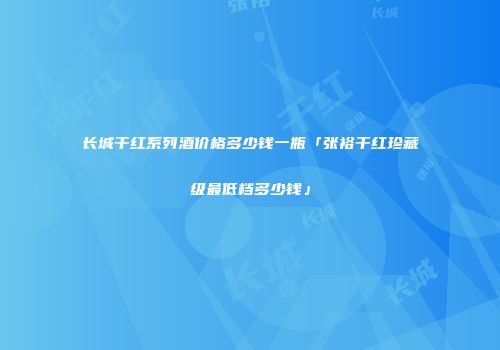 长城干红系列酒价格多少钱一瓶「张裕干红珍藏级最低档多少钱」