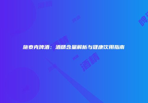 施泰克啤酒：酒精含量解析与健康饮用指南