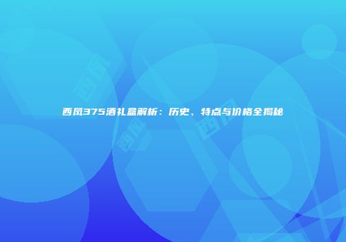 西凤375酒礼盒解析：历史、特点与价格全揭秘
