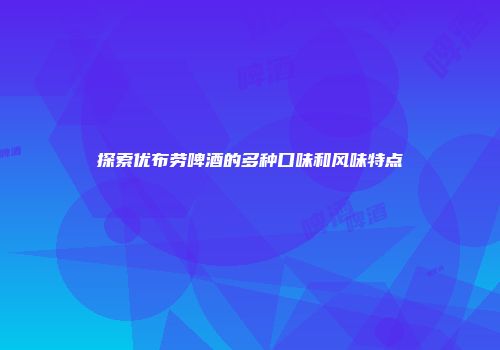 探索优布劳啤酒的多种口味和风味特点