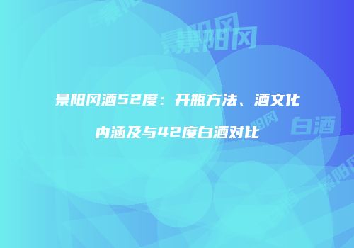 景阳冈酒52度：开瓶方法、酒文化内涵及与42度白酒对比