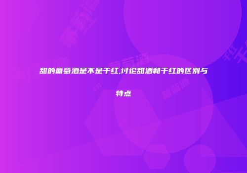 甜的葡萄酒是不是干红,讨论甜酒和干红的区别与特点