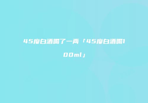 45度白酒喝了一两「45度白酒喝100ml」