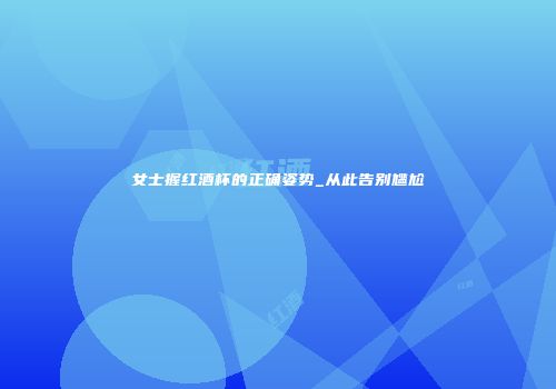 女士握红酒杯的正确姿势_从此告别尴尬