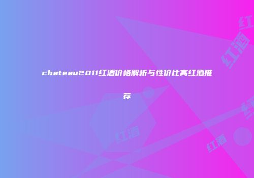 chateau2011红酒价格解析与性价比高红酒推荐