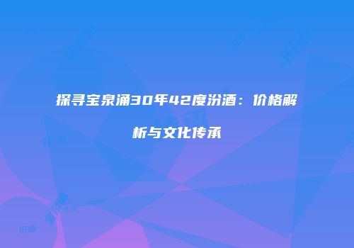 探寻宝泉涌30年42度汾酒：价格解析与文化传承