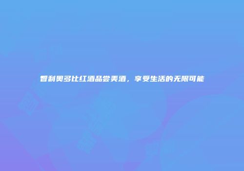 智利奥多比红酒品尝美酒，享受生活的无限可能