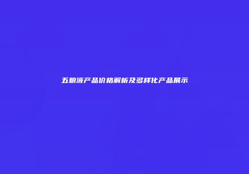 五粮液产品价格解析及多样化产品展示