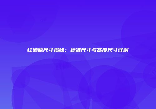 红酒瓶尺寸揭秘：标准尺寸与高度尺寸详解