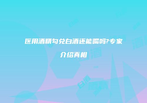 医用酒精勾兑白酒还能喝吗?专家介绍真相