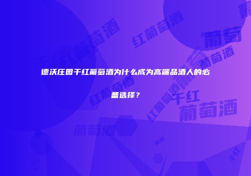 德沃庄园干红葡萄酒为什么成为高端品酒人的必备选择？