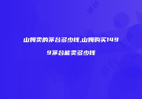 山姆卖的茅台多少钱,山姆购买1499茅台能卖多少钱