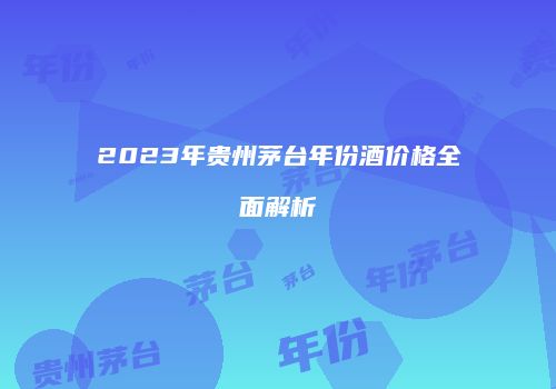 2023年贵州茅台年份酒价格全面解析